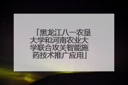 黑龙江八一农垦大学和河南农业大学联合攻关智能施药技术推广应用