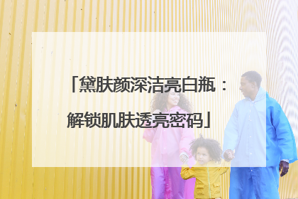 黛肤颜深洁亮白瓶：解锁肌肤透亮密码
