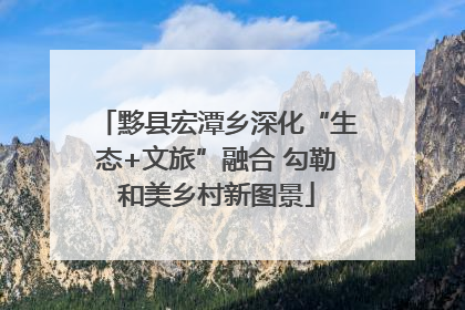 黟县宏潭乡深化“生态+文旅”融合 勾勒和美乡村新图景