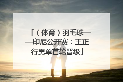 （体育）羽毛球——印尼公开赛：王正行男单首轮晋级