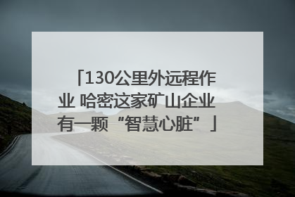 130公里外远程作业 哈密这家矿山企业有一颗“智慧心脏”
