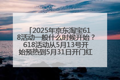 2025年京东淘宝618活动一般什么时候开始？618活动从5月13号开始预热到5月31日开门红6月20号正式结束