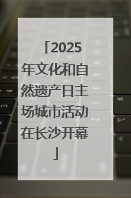 2025年文化和自然遗产日主场城市活动在长沙开幕