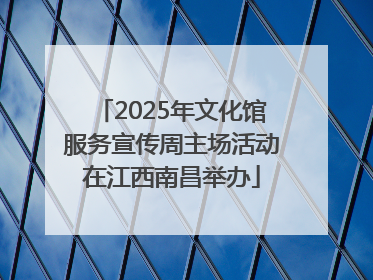 2025年文化馆服务宣传周主场活动在江西南昌举办