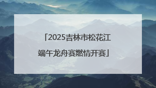 2025吉林市松花江端午龙舟赛燃情开赛