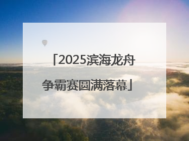 2025滨海龙舟争霸赛圆满落幕