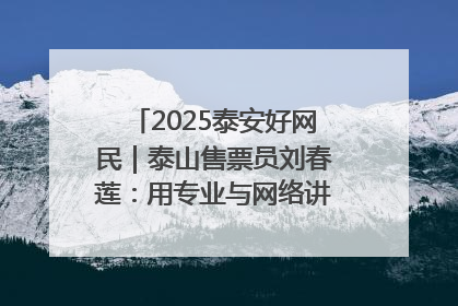 2025泰安好网民｜泰山售票员刘春莲：用专业与网络讲好泰山故事