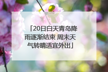 20日白天青岛降雨逐渐结束 周末天气转晴适宜外出