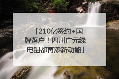 210亿签约+国牌落户！四川广元绿电铝都再添新动能