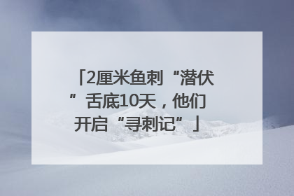 2厘米鱼刺“潜伏”舌底10天，他们开启“寻刺记”