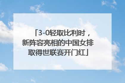3-0轻取比利时，新阵容亮相的中国女排取得世联赛开门红