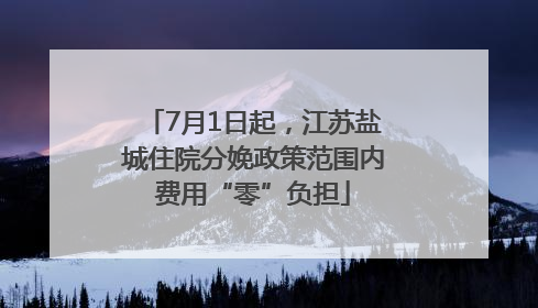 7月1日起，江苏盐城住院分娩政策范围内费用“零”负担