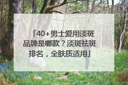 40+男士爱用淡斑品牌是哪款？淡斑祛斑排名，全肤质适用