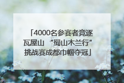 4000名参赛者竞逐瓦屋山 “蜀山木兰行”挑战赛成都巾帼夺冠
