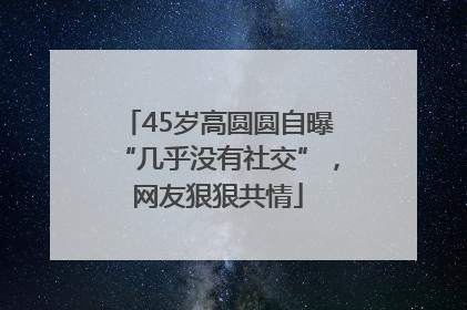 45岁高圆圆自曝“几乎没有社交”，网友狠狠共情