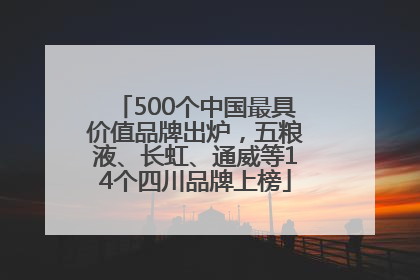 500个中国最具价值品牌出炉，五粮液、长虹、通威等14个四川品牌上榜