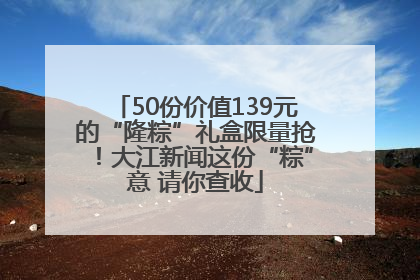 50份价值139元的“隆粽”礼盒限量抢！大江新闻这份“粽”意 请你查收