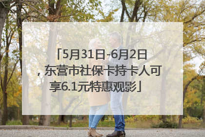 5月31日-6月2日，东营市社保卡持卡人可享6.1元特惠观影