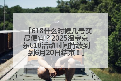 618什么时候几号买最便宜？2025淘宝京东618活动时间持续到到6月20日结束！