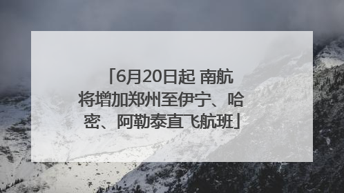 6月20日起 南航将增加郑州至伊宁、哈密、阿勒泰直飞航班