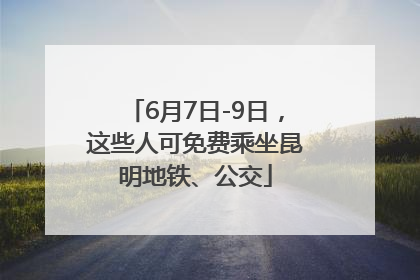 6月7日-9日，这些人可免费乘坐昆明地铁、公交