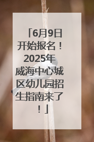 6月9日开始报名！2025年威海中心城区幼儿园招生指南来了！