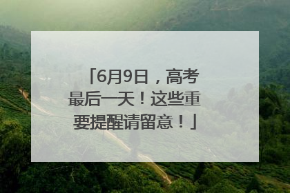 6月9日，高考最后一天！这些重要提醒请留意！