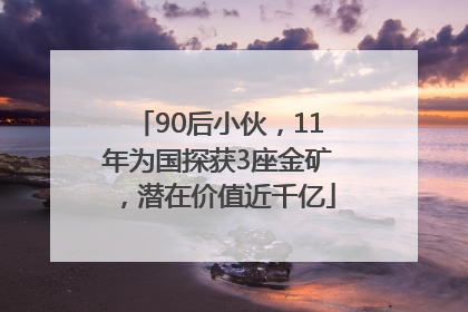 90后小伙，11年为国探获3座金矿，潜在价值近千亿