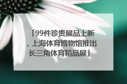99件珍贵展品上新，上海体育博物馆推出长三角体育精品展