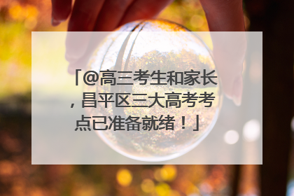 @高三考生和家长，昌平区三大高考考点已准备就绪！