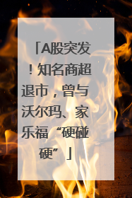 A股突发！知名商超退市，曾与沃尔玛、家乐福“硬碰硬”