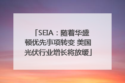 SEIA：随着华盛顿优先事项转变 美国光伏行业增长将放缓