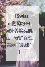 Swisse 葡萄籽内调外养焕亮肌底，守护女性美丽“肌秘”